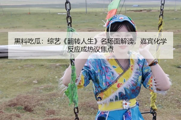 黑料吃瓜：综艺《翻转人生》名场面解读，嘉宾化学反应成热议焦点